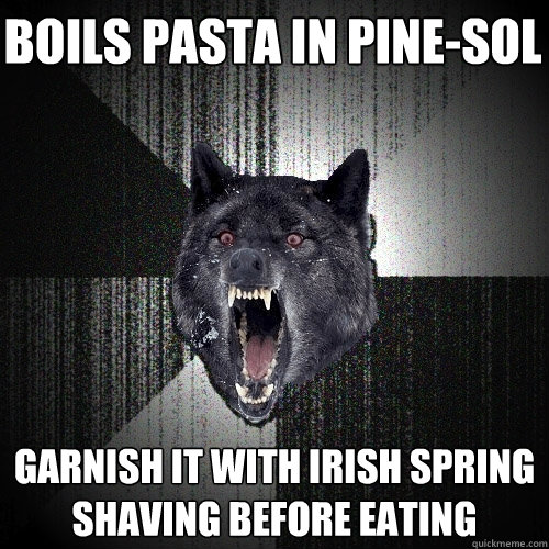 Boils pasta in pine-sol  garnish it with irish spring shaving before eating  Insanity Wolf