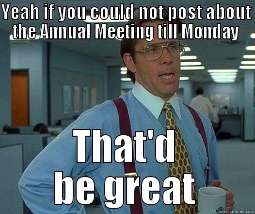 YEAH IF YOU COULD NOT POST ABOUT THE ANNUAL MEETING TILL MONDAY THAT'D BE GREAT Office Space Lumbergh