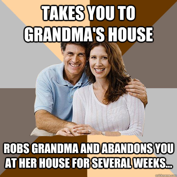 Takes you to grandma's house Robs Grandma and abandons you at her house for several weeks... - Takes you to grandma's house Robs Grandma and abandons you at her house for several weeks...  Scumbag Parents