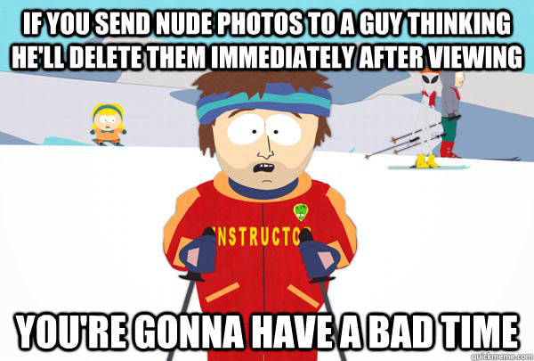 If you send nude photos to a guy thinking he'll delete them immediately after viewing You're gonna have a bad time  Super Cool Ski Instructor