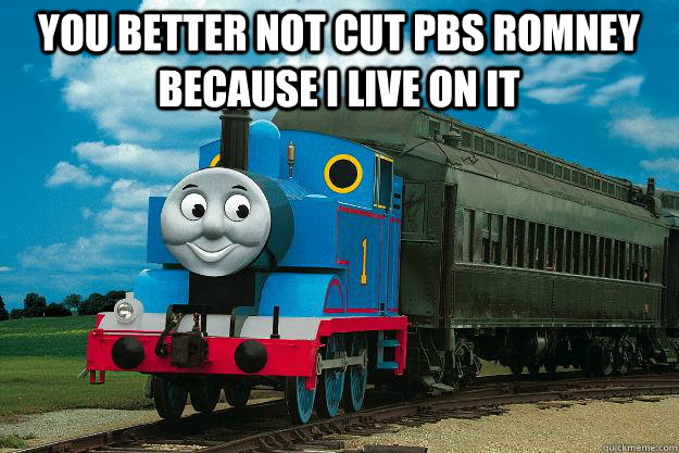 you better not cut pbs romney because I live on it   Thomas the Tank Engine