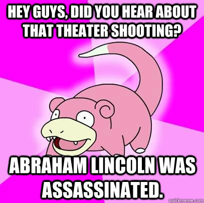 Hey guys, Did you hear about that theater shooting? Abraham Lincoln was assassinated.  Slowpoke