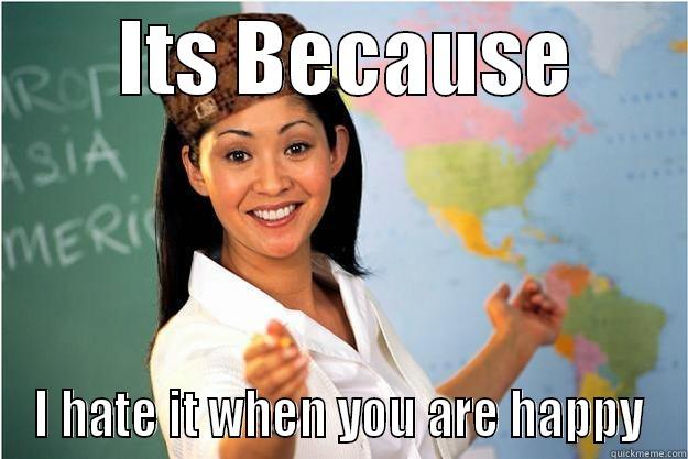 Scumbag teachers -        ITS BECAUSE        I HATE IT WHEN YOU ARE HAPPY Scumbag Teacher