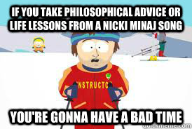 if you take philosophical advice or life lessons from a Nicki Minaj song You're gonna have a bad time  
