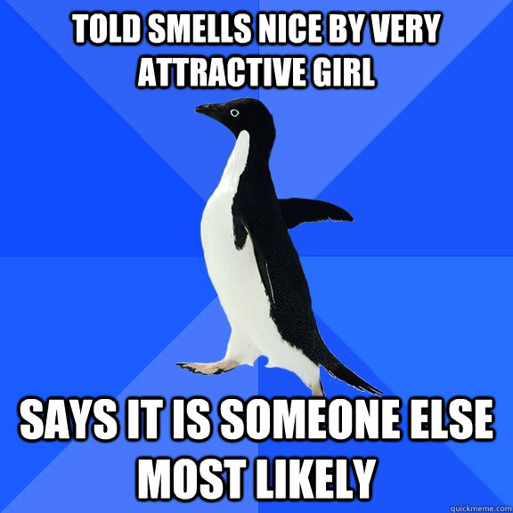 told smells nice by very attractive girl Says it is someone else most likely  Socially Awkward Penguin