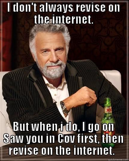 I bet you are doing this right now. - I DON'T ALWAYS REVISE ON THE INTERNET. BUT WHEN I DO, I GO ON SAW YOU IN COV FIRST, THEN REVISE ON THE INTERNET.   The Most Interesting Man In The World