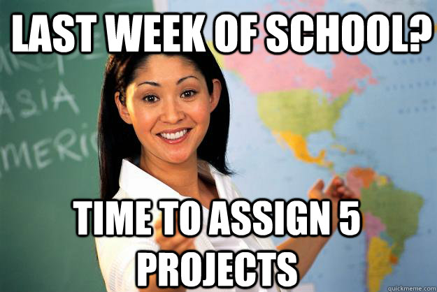 Last week of school? Time to assign 5 projects - Last week of school? Time to assign 5 projects  Unhelpful High School Teacher