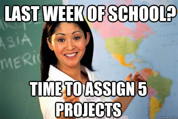 Last week of school? Time to assign 5 projects  Unhelpful High School Teacher
