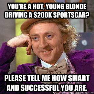 You're a hot, young blonde driving a $200K sportscar? Please tell me how smart and successful you are. - You're a hot, young blonde driving a $200K sportscar? Please tell me how smart and successful you are.  Condescending Wonka