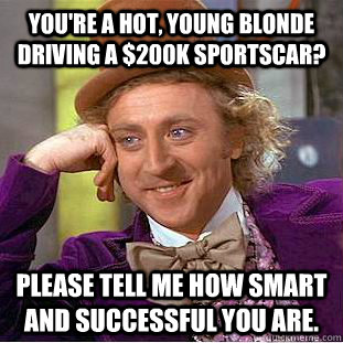 You're a hot, young blonde driving a $200K sportscar? Please tell me how smart and successful you are.  Condescending Wonka
