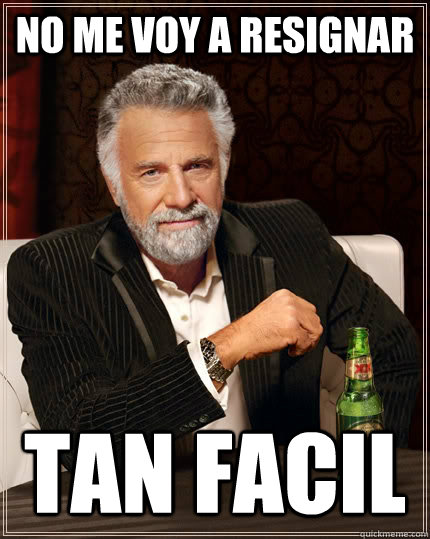 No me voy a resignar Tan facil  The Most Interesting Man In The World