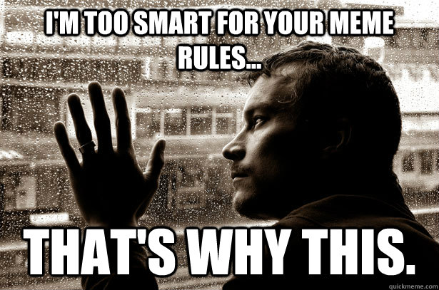 I'm too smart for your meme rules... That's why this.  Over-Educated Problems