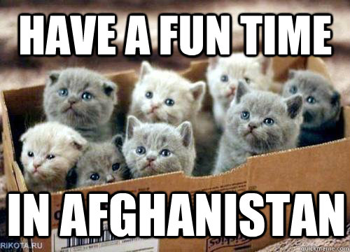 Have a fun time in afghanistan  