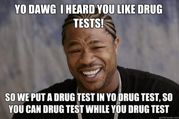 Yo dawg  i heard you like drug tests! so we put a drug test in yo drug test, so you can drug test while you drug test  Xzibit meme