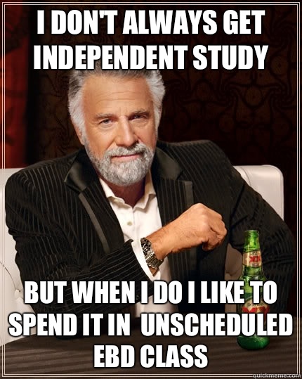 I don't always get independent study but when I do I like to spend it in  unscheduled EBD class  The Most Interesting Man In The World