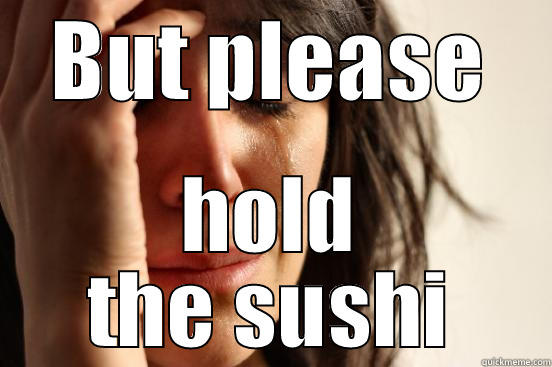BUT PLEASE HOLD THE SUSHI First World Problems