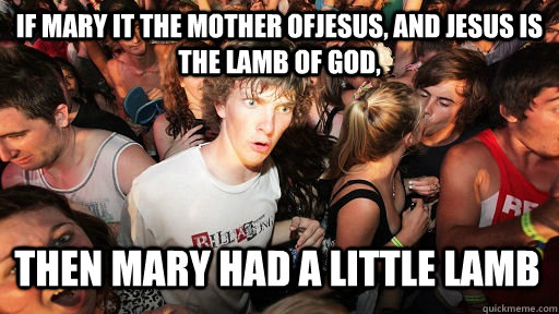 If Mary it the mother ofJesus, and Jesus is the lamb of God,  Then mary had a little lamb  Sudden Clarity Clarence