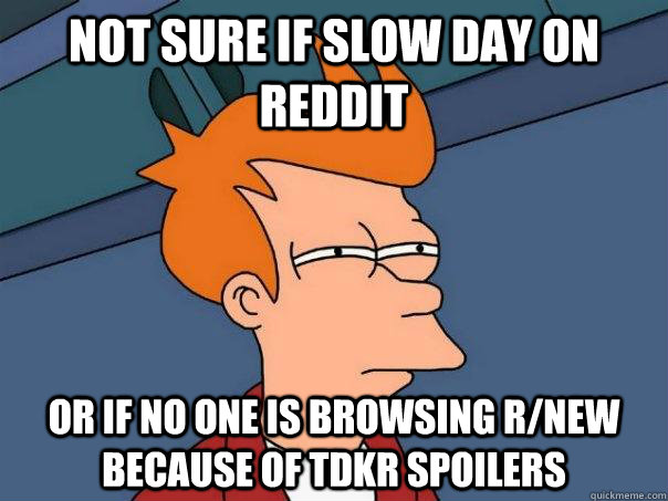Not sure if slow day on Reddit or if no one is browsing r/new because of tdkr spoilers  Futurama Fry