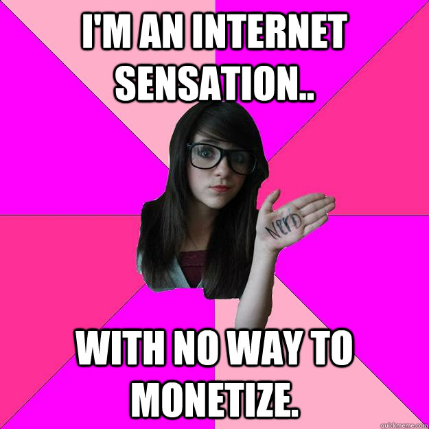 I'm an Internet sensation.. with no way to monetize. - I'm an Internet sensation.. with no way to monetize.  Idiot Nerd Girl