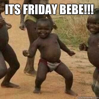 Its friday bebe!!!   Its friday niggas