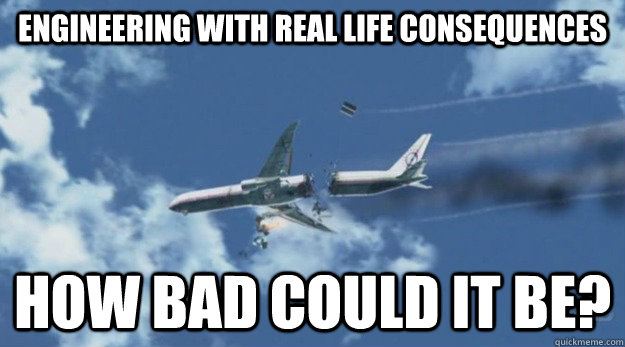 Engineering with real life consequences How bad could it be? - Engineering with real life consequences How bad could it be?  Engineering