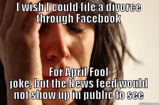 I WISH I COULD FILE A DIVORCE THROUGH FACEBOOK FOR APRIL FOOL JOKE, BUT THE NEWS FEED WOULD NOT SHOW UP IN PUBLIC TO SEE First World Problems