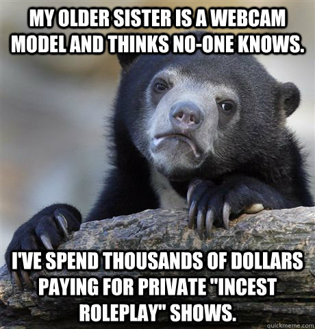 My older sister is a webcam model and thinks no-one knows. I've spend thousands of dollars paying for private 