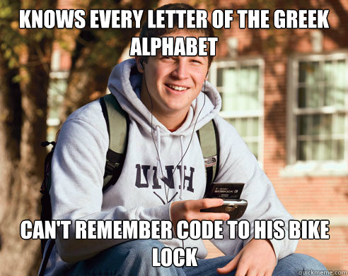 knows every letter of the greek alphabet  can't remember code to his bike lock  College Freshman
