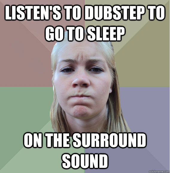 listen's to dubstep to go to sleep on the surround sound  Scumbag Roommate