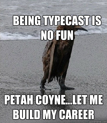 being typecast is no fun Petah Coyne...let me build my career  Fuck it