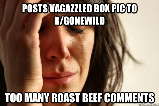 posts vagazzled box pic to r/gonewild too many roast beef comments  First World Problems