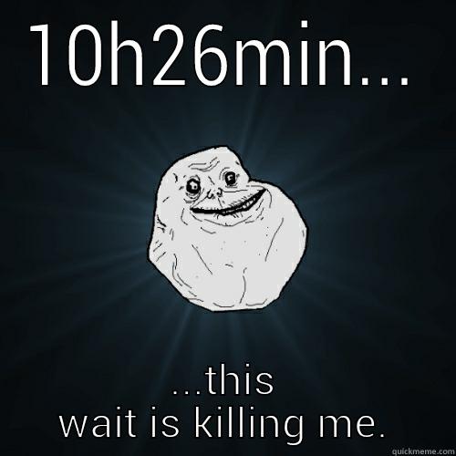 10H26MIN... ...THIS WAIT IS KILLING ME. Forever Alone