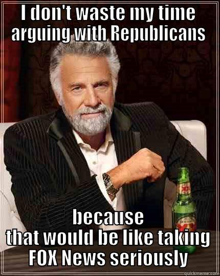 I DON'T WASTE MY TIME ARGUING WITH REPUBLICANS BECAUSE THAT WOULD BE LIKE TAKING FOX NEWS SERIOUSLY The Most Interesting Man In The World