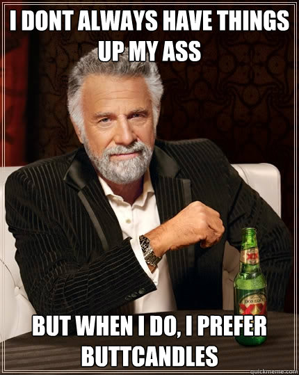 I dont always have things up my ass but when I do, I prefer buttcandles  The Most Interesting Man In The World
