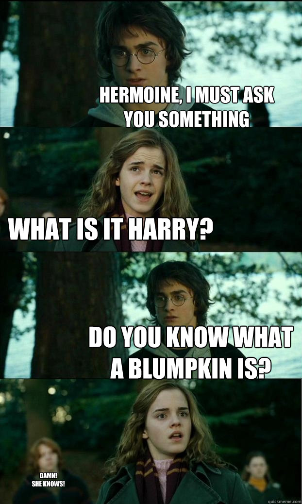 hermoine, i must ask you something what is it harry? do you know what a blumpkin is? damn!
she KNOWS! - hermoine, i must ask you something what is it harry? do you know what a blumpkin is? damn!
she KNOWS!  Horny Harry