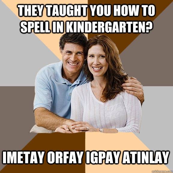 they taught you how to spell in kindergarten? Imetay orfay igpay atinlay  Scumbag Parents