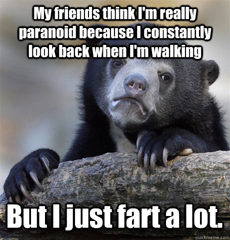 My friends think I'm really paranoid because I constantly look back when I'm walking But I just fart a lot.  Confession Bear