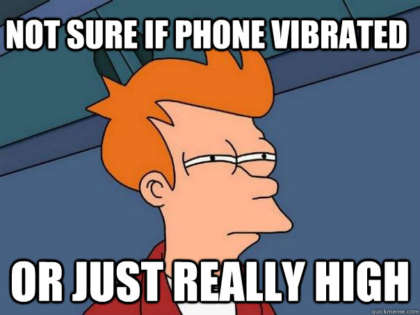 not sure if phone vibrated or just really high  Futurama Fry