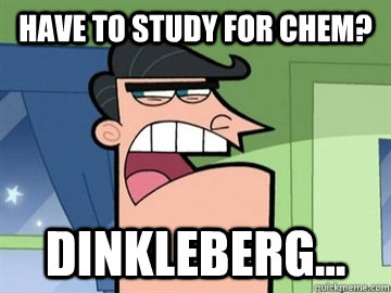 Have to study for Chem? Dinkleberg...   Dinkleberg