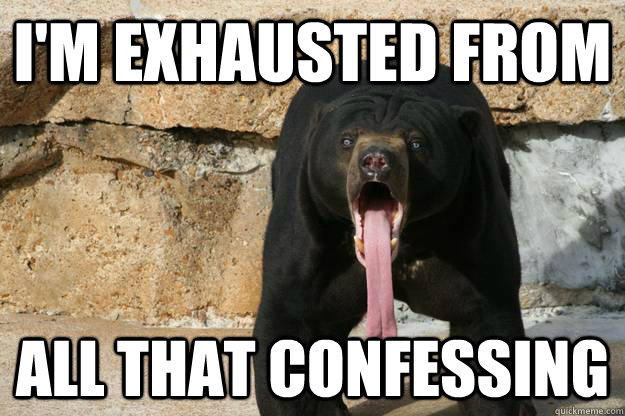 I'm exhausted from all that confessing  