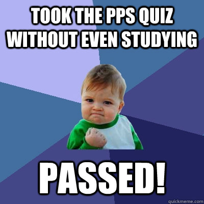 took the pps quiz without even studying passed!  Success Kid