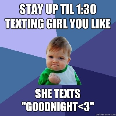 Stay up til 1:30 texting girl you like She texts 