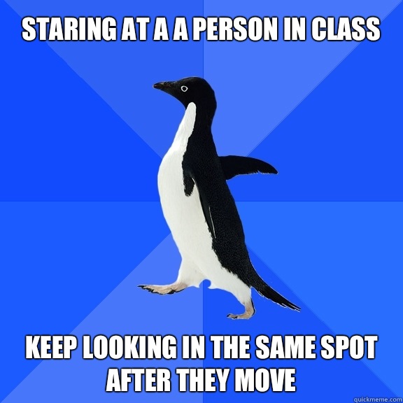 Staring at a a person in class Keep looking in the same spot after they move  Socially Awkward Penguin