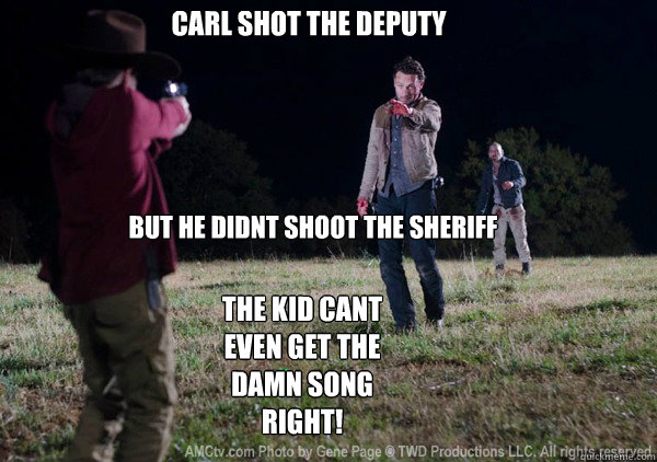 carl shot the deputy  but he didnt shoot the sheriff the kid cant even get the damn song right!  