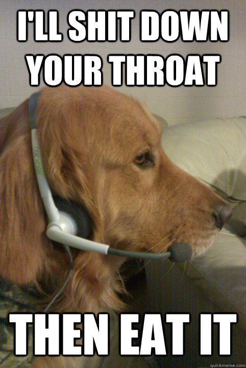 I'll shit down your throat then eat it  Xbox Live Dog