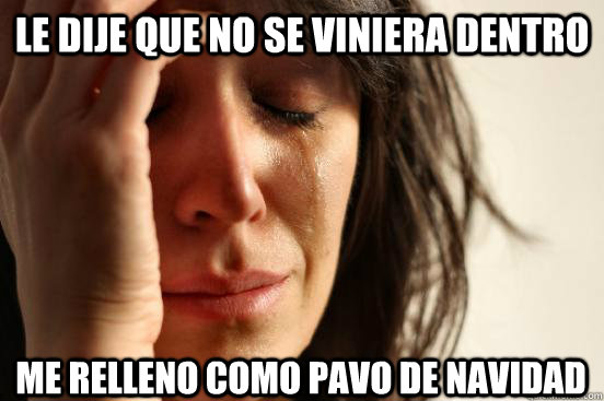 Le dije que no se viniera dentro me relleno como pavo de navidad  First World Problems