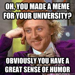 Oh, you made a meme for your university? Obviously you have a great sense of humor  Condescending Wonka