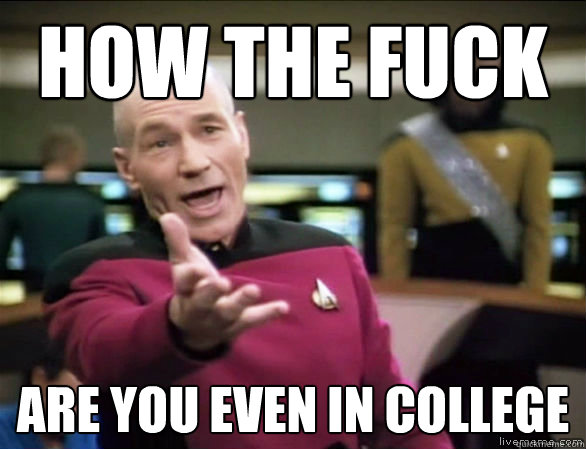 How the fuck are you even in college  Annoyed Picard HD