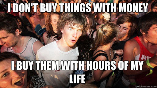 I don't buy things with money
 I buy them with hours of my life  Sudden Clarity Clarence