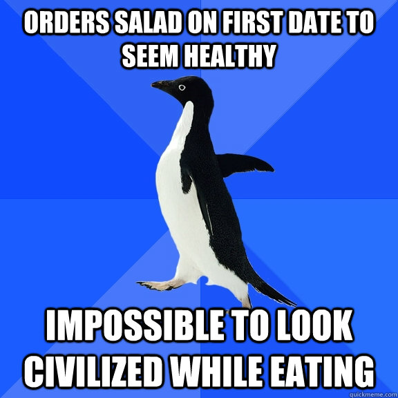 Orders salad on first date to seem healthy impossible to look civilized while eating  Socially Awkward Penguin